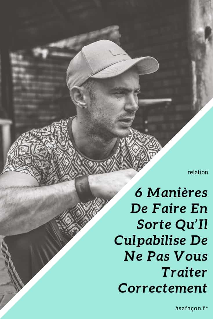 6 Manières De Faire En Sorte Qu’Il Culpabilise De Ne Pas Vous Traiter Correctement