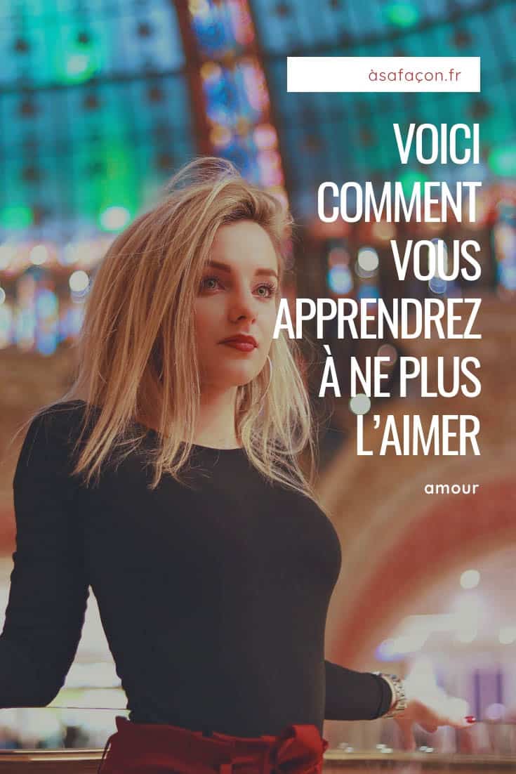 Voici Comment Vous Apprendrez À Ne Plus L’Aimer