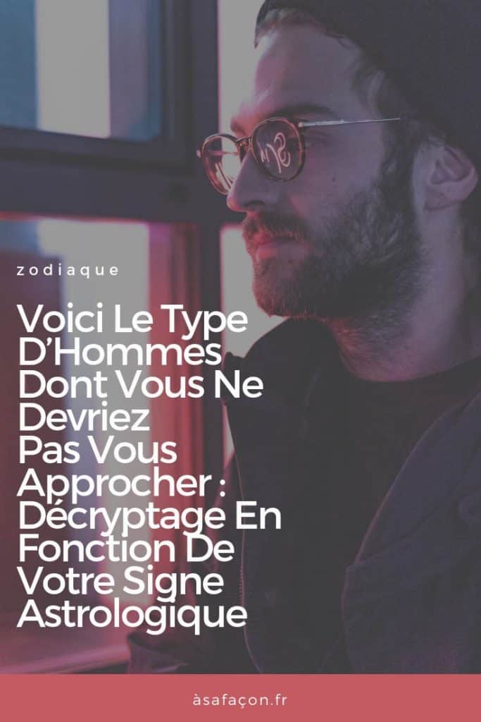 Voici Le Type D’Hommes Dont Vous Ne Devriez Pas Vous Approcher : Décryptage En Fonction De Votre Signe Astrologique