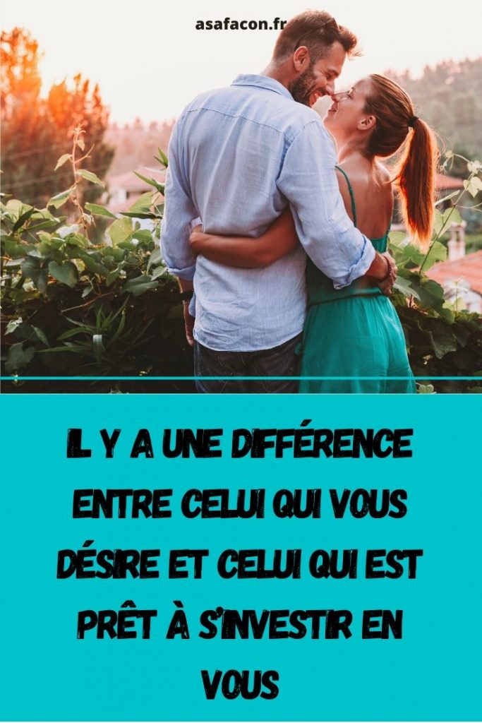 Il Y A Une Différence Entre Celui Qui Vous Désire Et Celui Qui Est Prêt À S’investir En Vous 