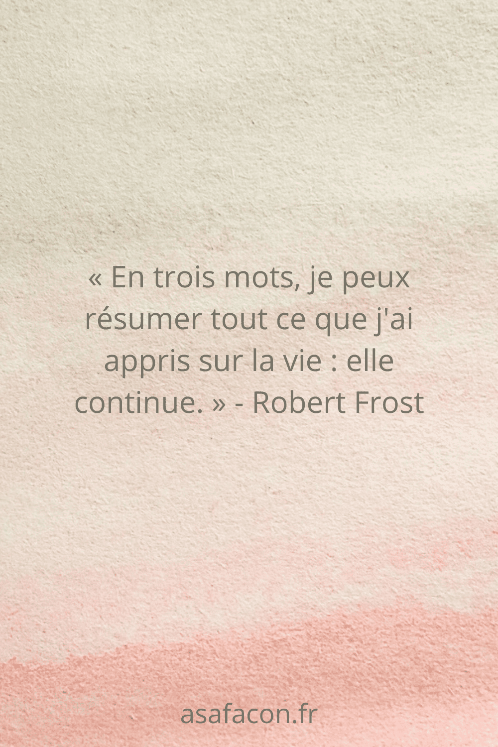 « En trois mots, je peux résumer tout ce que j'ai appris sur la vie elle continue. » - Robert Frost