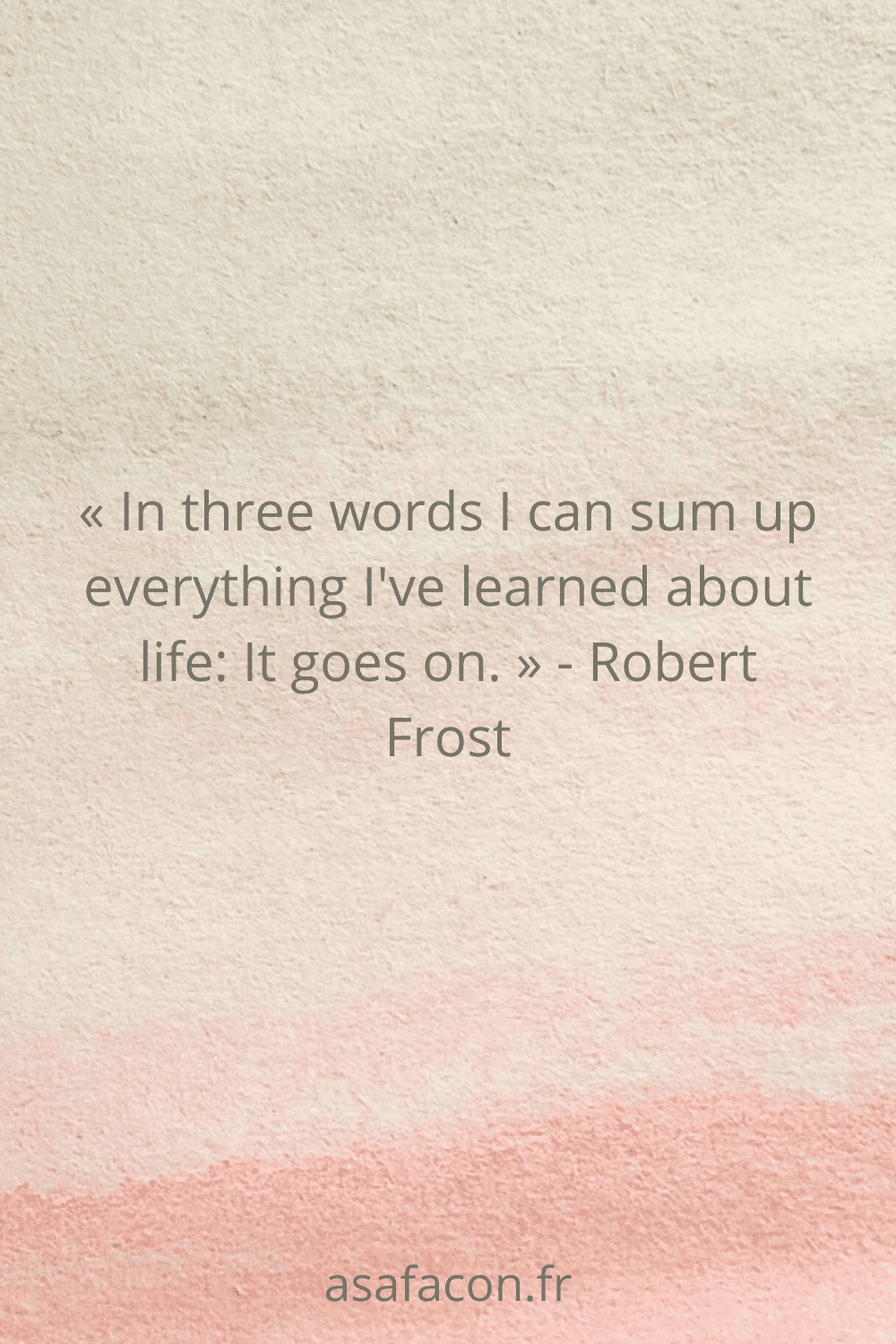 « In three words I can sum up everything I've learned about life It goes on. » - Robert Frost