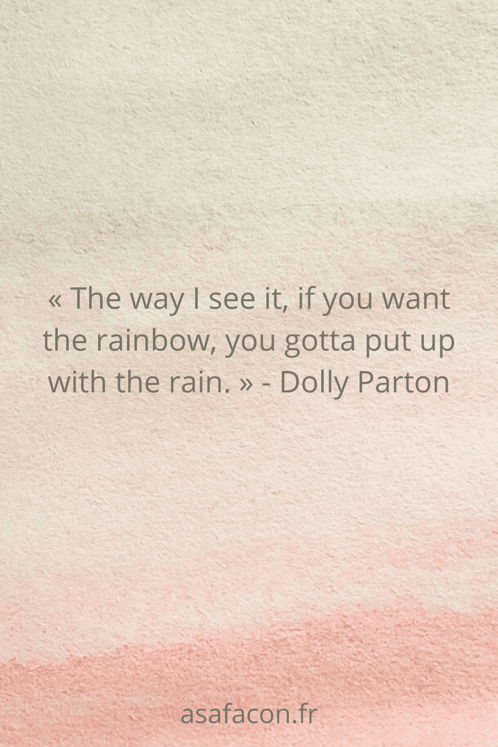 « The way I see it, if you want the rainbow, you gotta put up with the rain. » - Dolly Parton