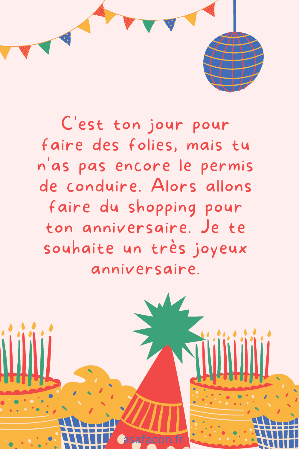 C'est ton jour pour faire des folies, mais tu n'as pas encore le permis de conduire. Alors allons faire du shopping pour ton anniversaire. Je te souhaite un très joyeux anniversaire.