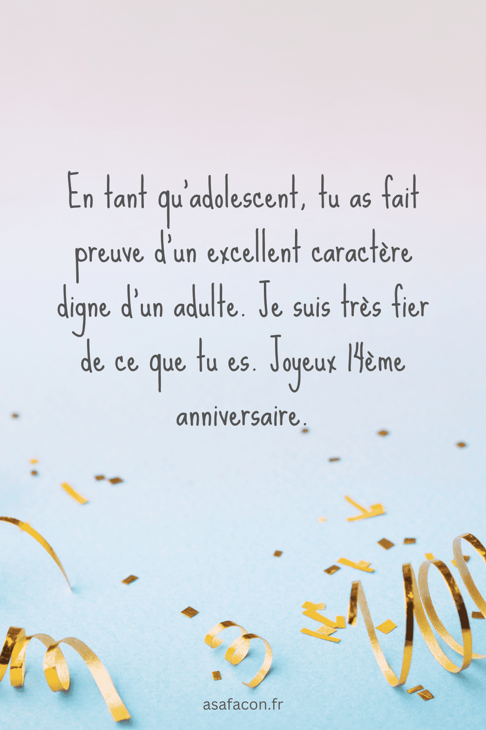 En tant qu'adolescent, tu as fait preuve d'un excellent caractère digne d'un adulte. Je suis très fier de ce que tu es. Joyeux 14ème anniversaire.