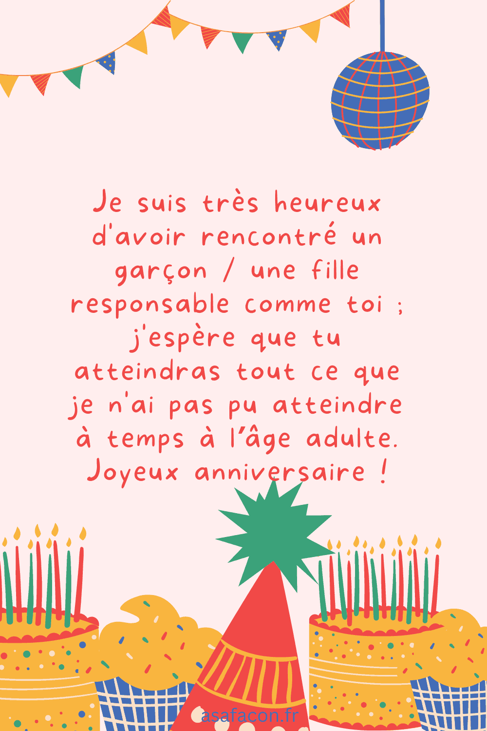 Je suis très heureux d'avoir rencontré un garçon une fille responsable comme toi ; j'espère que tu atteindras tout ce que je n'ai pas pu atteindre à temps à l’âge adulte. Joyeux anniversaire !