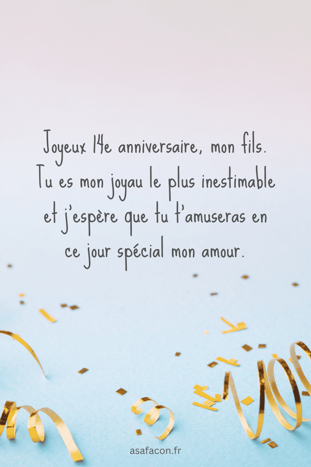 Joyeux 14e anniversaire, mon fils. Tu es mon joyau le plus inestimable et j'espère que tu t'amuseras en ce jour spécial mon amour.