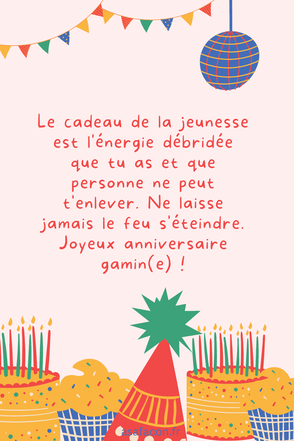 Le cadeau de la jeunesse est l'énergie débridée que tu as et que personne ne peut t'enlever. Ne laisse jamais le feu s'éteindre. Joyeux anniversaire gamin(e) !