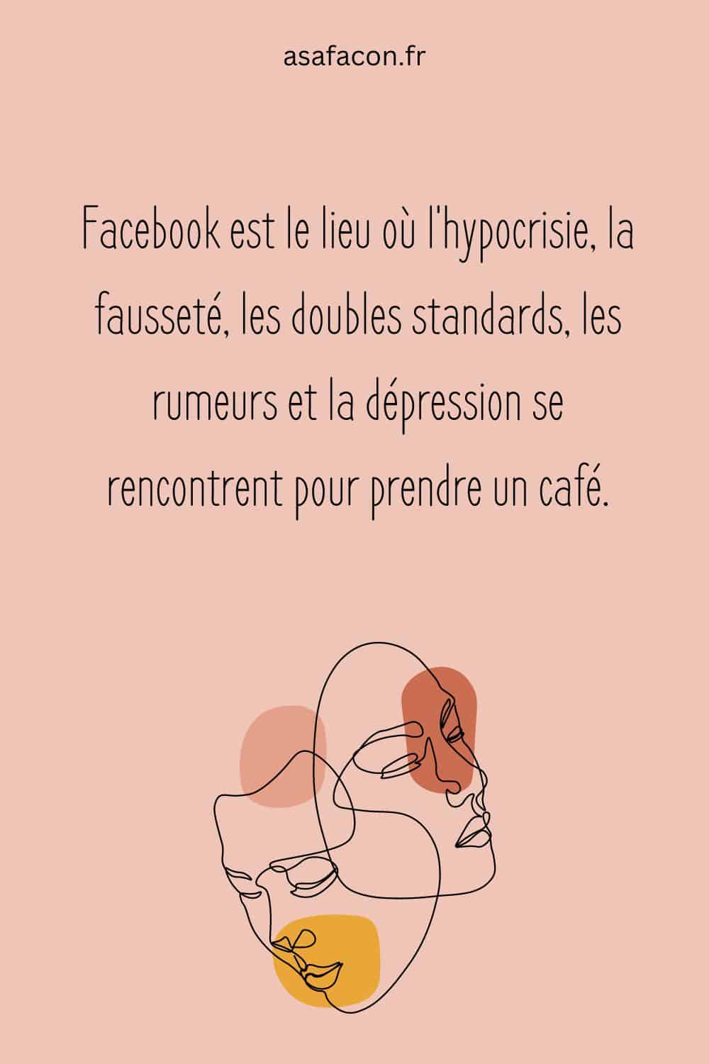 Facebook est le lieu où l'hypocrisie, la fausseté, les doubles standards, les rumeurs et la dépression se rencontrent pour prendre un café.