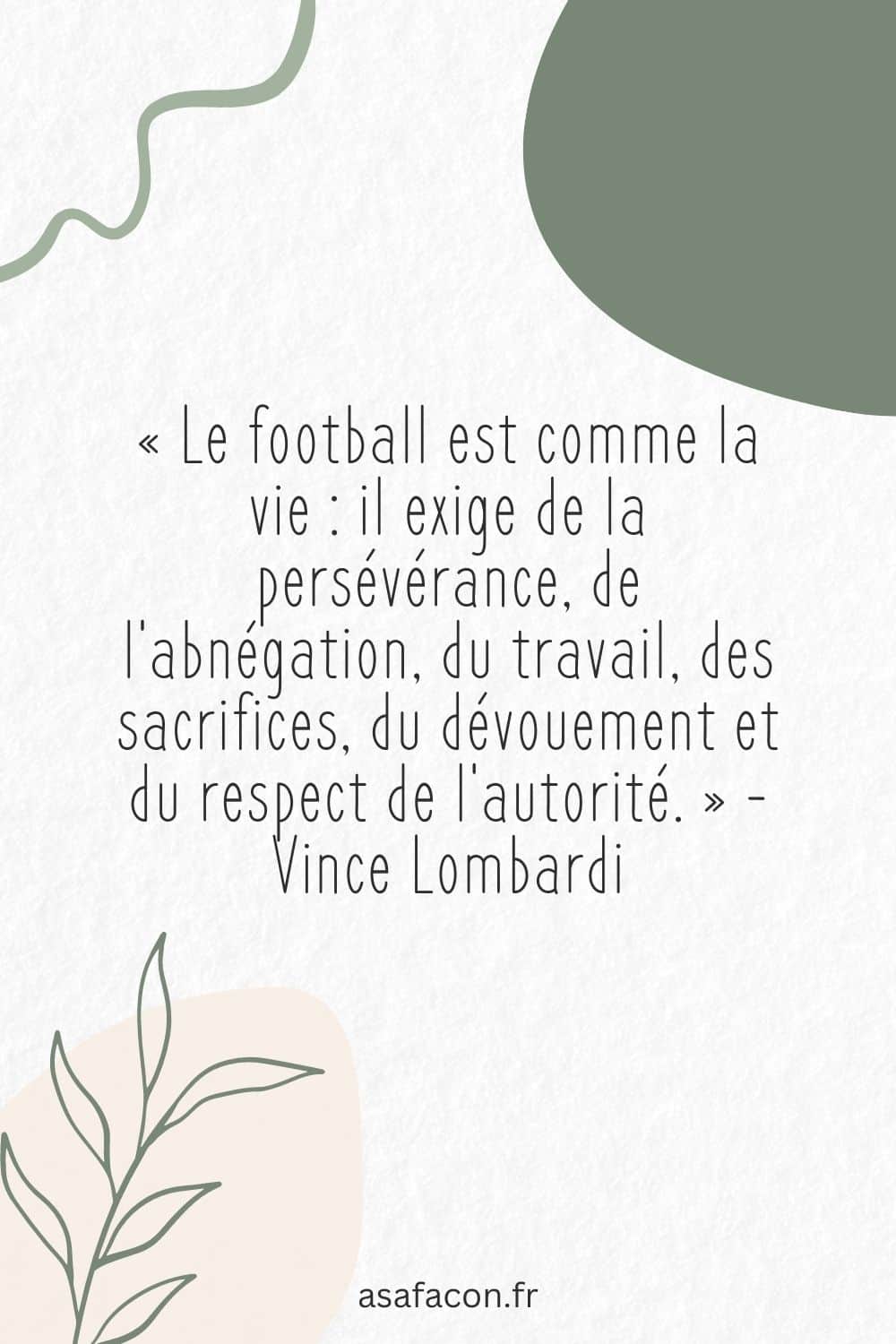 « Le football est comme la vie il exige de la persévérance, de l'abnégation, du travail, des sacrifices, du dévouement et du respect de l'autorité. » - Vince Lombardi