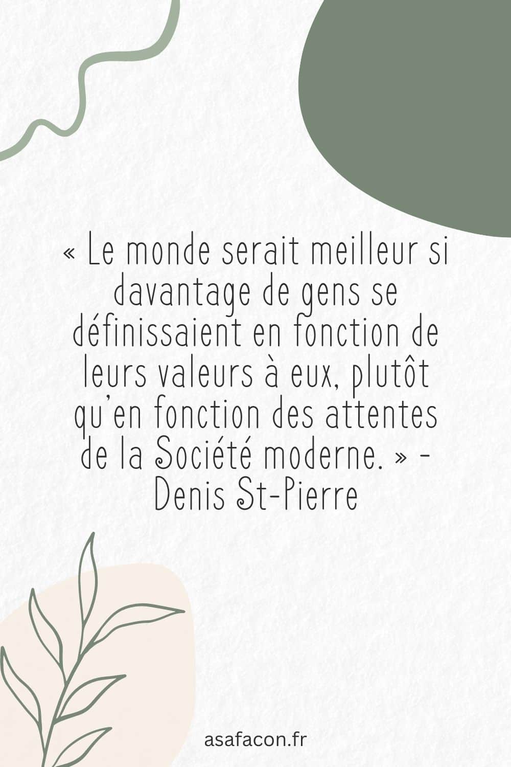 « Le monde serait meilleur si davantage de gens se définissaient en fonction de leurs valeurs à eux, plutôt qu’en fonction des attentes de la Société moderne. » - Denis St-Pierre