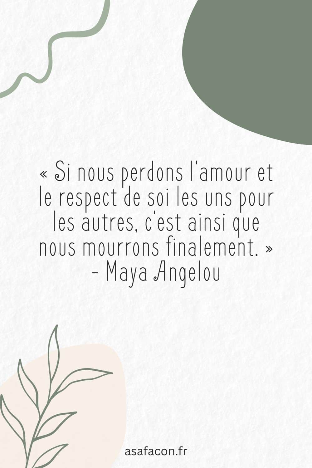 « Si nous perdons l'amour et le respect de soi les uns pour les autres, c'est ainsi que nous mourrons finalement. » - Maya Angelou