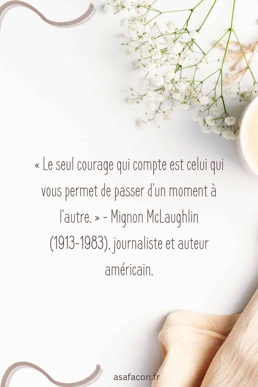 « Le seul courage qui compte est celui qui vous permet de passer d'un moment à l'autre. » - Mignon McLaughlin (1913-1983), journaliste et auteur américain.