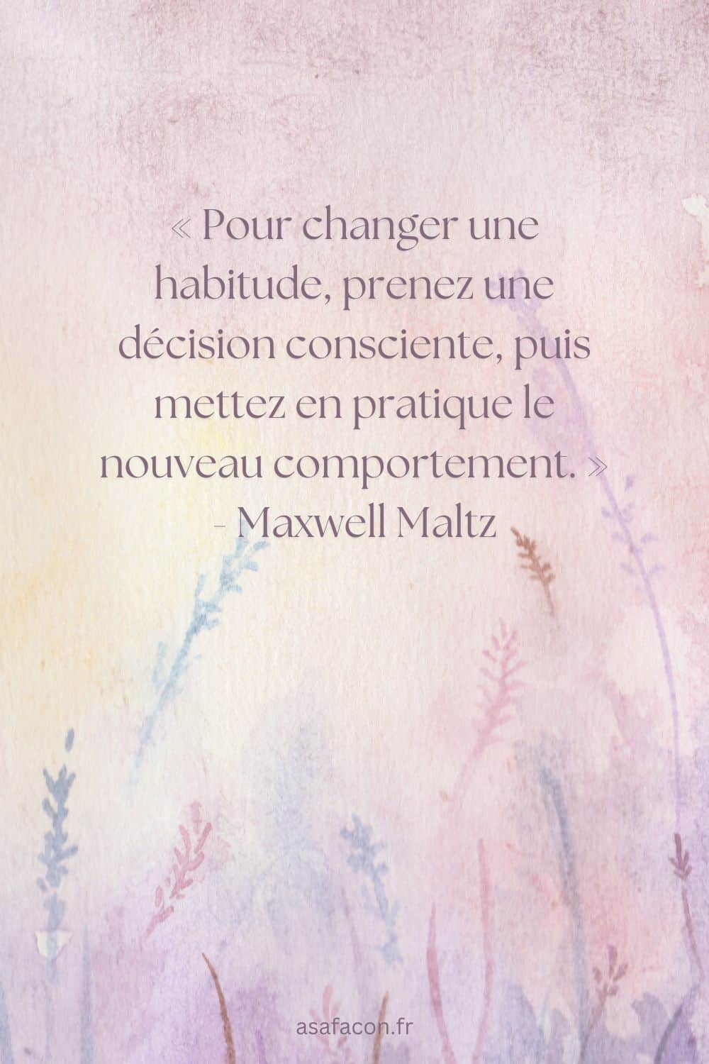 « Pour changer une habitude, prenez une décision consciente, puis mettez en pratique le nouveau comportement. » - Maxwell Maltz