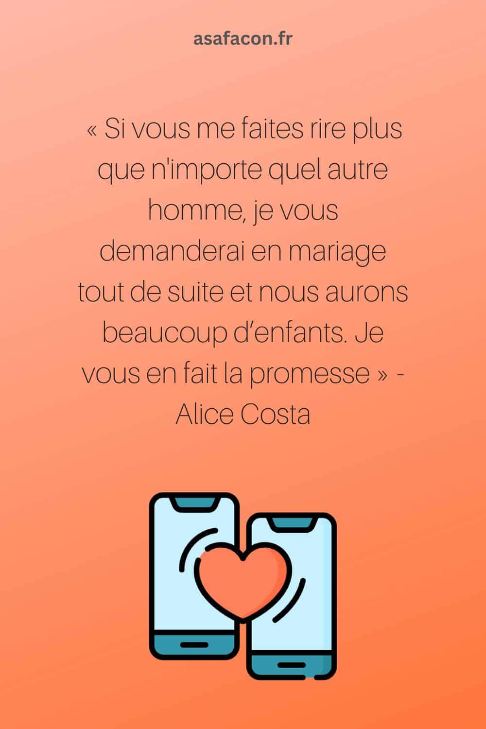 Si vous me faites rire plus que n'importe quel autre homme, je vous demanderai en mariage tout de suite et nous aurons beaucoup d’enfants