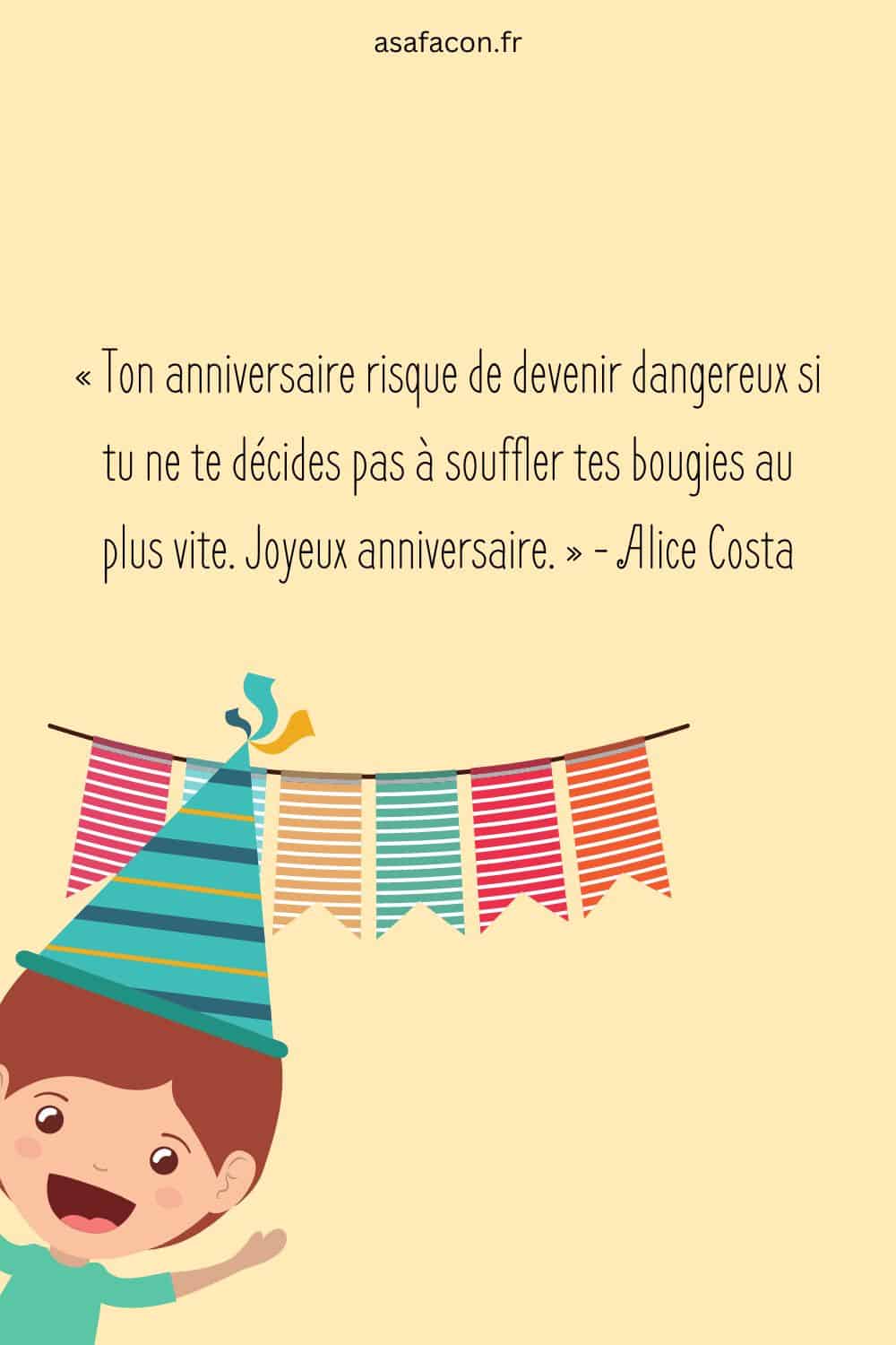 « Ton anniversaire risque de devenir dangereux si tu ne te décides pas à souffler tes bougies au plus vite. Joyeux anniversaire. » - Alice Costa